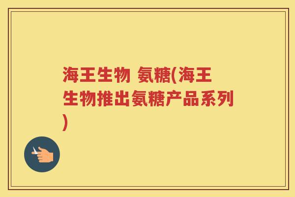 海王生物 氨糖(海王生物推出氨糖产品系列) 海王生物 氨糖(海王生物推出氨糖产品系列)