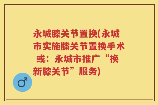 永城膝关节置换(永城市实施膝关节置换手术 或：永城市推广“换新膝关节”服务)