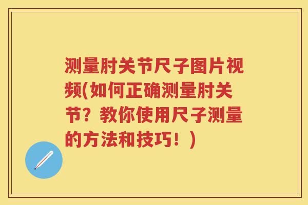 测量肘关节尺子图片视频(如何正确测量肘关节？教你使用尺子测量的方法和技巧！)