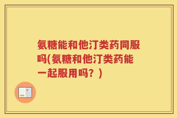 氨糖能和他汀类药同服吗(氨糖和他汀类药能一起服用吗?) 氨糖能和他汀类药同服吗(氨糖和他汀类药能一起服用吗?)