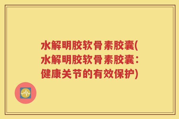 水解明胶软骨素胶囊(水解明胶软骨素胶囊：健康关节的有效保护)