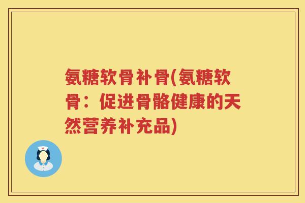 氨糖软骨补骨(氨糖软骨：促进骨骼健康的天然营养补充品)