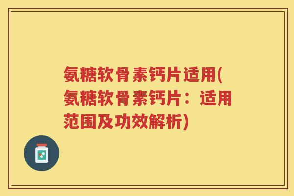 氨糖软骨素钙片适用(氨糖软骨素钙片：适用范围及功效解析)