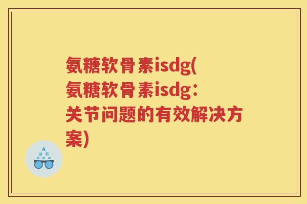 氨糖软骨素isdg(氨糖软骨素isdg：关节问题的有效解决方案)