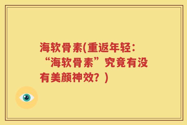 海软骨素(重返年轻：“海软骨素”究竟有没有美颜神效？)
