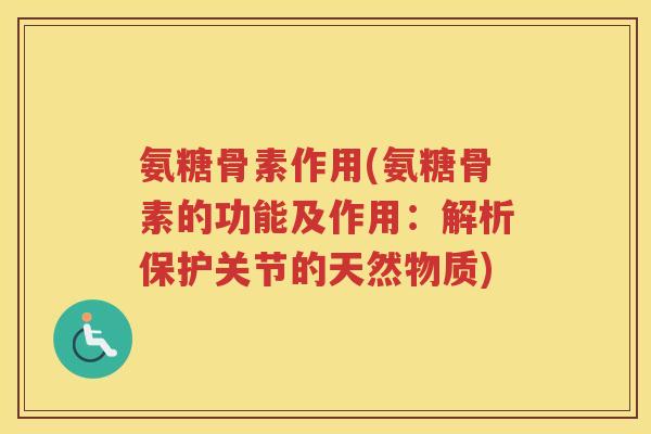 氨糖骨素作用(氨糖骨素的功能及作用：解析保护关节的天然物质)