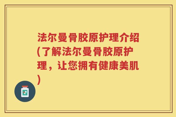 法尔曼骨胶原护理介绍(了解法尔曼骨胶原护理,让您拥有健康美肌) 法尔曼骨胶原护理介绍(了解法尔曼骨胶原护理,让您拥有健康美肌)