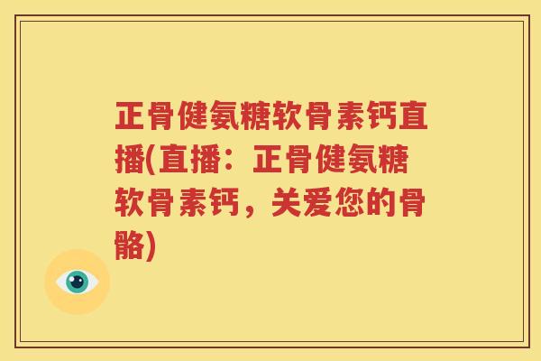 正骨健氨糖软骨素钙直播(直播:正骨健氨糖软骨素钙,关爱您的骨骼) 正骨健氨糖软骨素钙直播(直播:正骨健氨糖软骨素钙,关爱您的骨骼)
