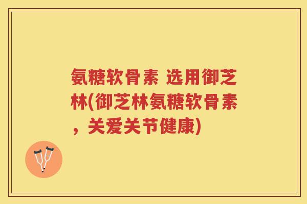 氨糖软骨素 选用御芝林(御芝林氨糖软骨素，关爱关节健康)