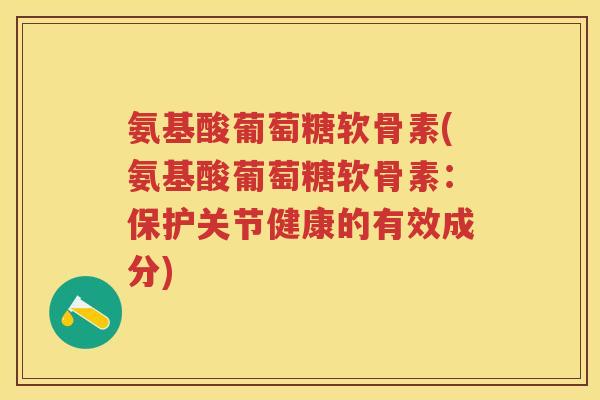 氨基酸葡萄糖软骨素(氨基酸葡萄糖软骨素:保护关节健康的有效成分) 氨基酸葡萄糖软骨素(氨基酸葡萄糖软骨素:保护关节健康的有效成分)