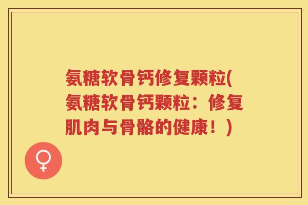 氨糖软骨钙修复颗粒(氨糖软骨钙颗粒：修复肌肉与骨骼的健康！)
