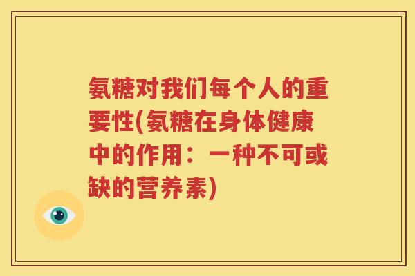氨糖对我们每个人的重要性(氨糖在身体健康中的作用：一种不可或缺的营养素)