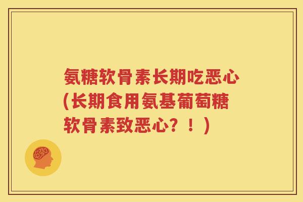 氨糖软骨素长期吃恶心(长期食用氨基葡萄糖软骨素致恶心?!) 氨糖软骨素长期吃恶心(长期食用氨基葡萄糖软骨素致恶心?!)