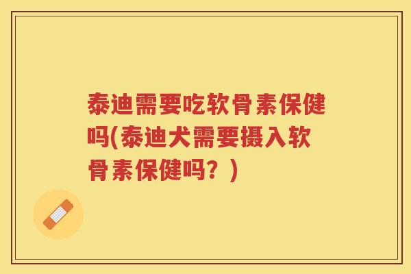 泰迪需要吃软骨素保健吗(泰迪犬需要摄入软骨素保健吗?) 泰迪需要吃软骨素保健吗(泰迪犬需要摄入软骨素保健吗?)