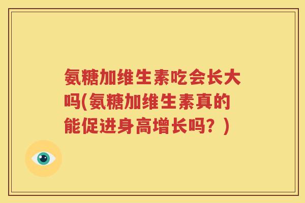 氨糖加维生素吃会长大吗(氨糖加维生素真的能促进身高增长吗?) 氨糖加维生素吃会长大吗(氨糖加维生素真的能促进身高增长吗?)