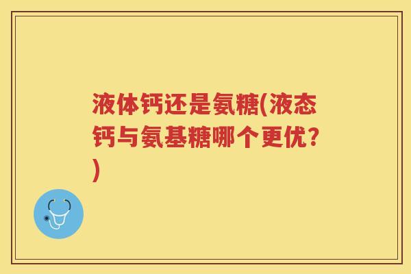 液体钙还是氨糖(液态钙与氨基糖哪个更优?) 液体钙还是氨糖(液态钙与氨基糖哪个更优?)