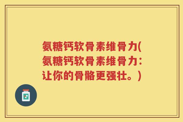 氨糖钙软骨素维骨力(氨糖钙软骨素维骨力：让你的骨骼更强壮。)