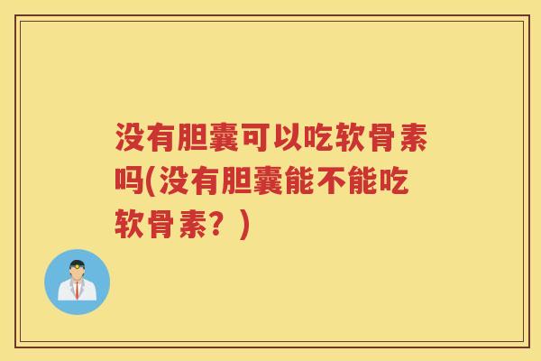 没有胆囊可以吃软骨素吗(没有胆囊能不能吃软骨素？)