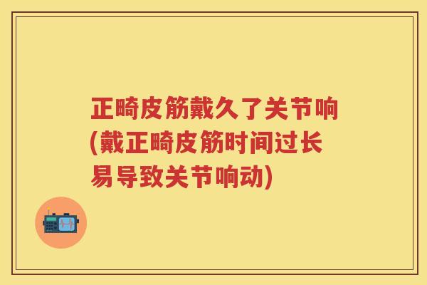 正畸皮筋戴久了关节响(戴正畸皮筋时间过长易导致关节响动)