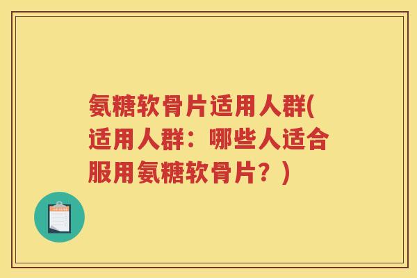 氨糖软骨片适用人群(适用人群：哪些人适合服用氨糖软骨片？)
