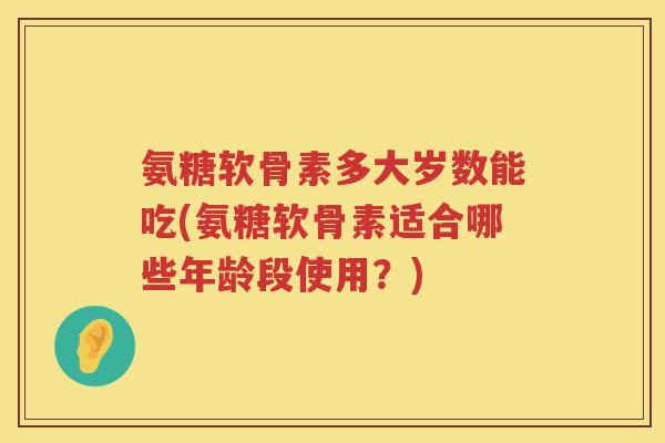 氨糖软骨素多大岁数能吃(氨糖软骨素适合哪些年龄段使用?) 氨糖软骨素多大岁数能吃(氨糖软骨素适合哪些年龄段使用?)