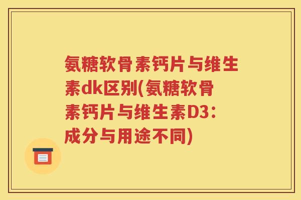 氨糖软骨素钙片与维生素dk区别(氨糖软骨素钙片与维生素D3：成分与用途不同)