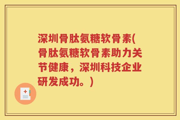 深圳骨肽氨糖软骨素(骨肽氨糖软骨素助力关节健康,深圳科技企业研发成功。) 深圳骨肽氨糖软骨素(骨肽氨糖软骨素助力关节健康,深圳科技企业研发成功。)