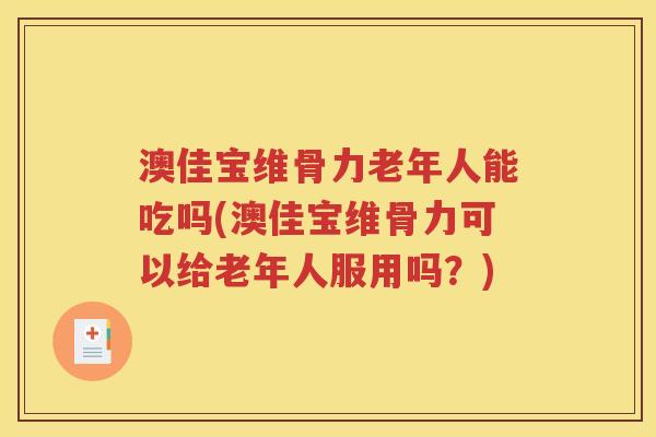 澳佳宝维骨力老年人能吃吗(澳佳宝维骨力可以给老年人服用吗？)