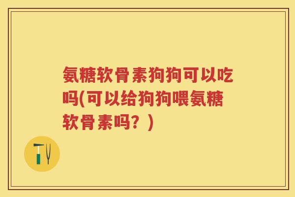 氨糖软骨素狗狗可以吃吗(可以给狗狗喂氨糖软骨素吗？)
