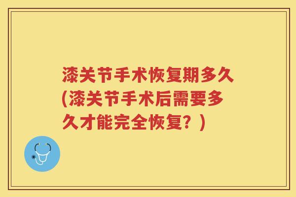 漆关节手术恢复期多久(漆关节手术后需要多久才能完全恢复?) 漆关节手术恢复期多久(漆关节手术后需要多久才能完全恢复?)