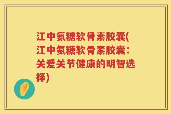 江中氨糖软骨素胶囊(江中氨糖软骨素胶囊：关爱关节健康的明智选择)