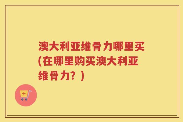澳大利亚维骨力哪里买(在哪里购买澳大利亚维骨力？)