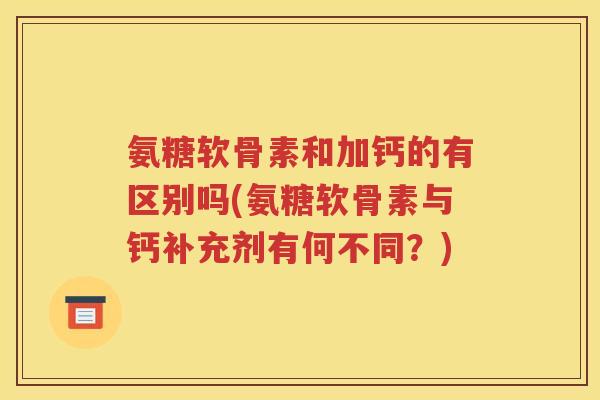 氨糖软骨素和加钙的有区别吗(氨糖软骨素与钙补充剂有何不同？)