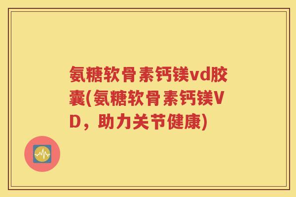 氨糖软骨素钙镁vd胶囊(氨糖软骨素钙镁VD,助力关节健康) 氨糖软骨素钙镁vd胶囊(氨糖软骨素钙镁VD,助力关节健康)