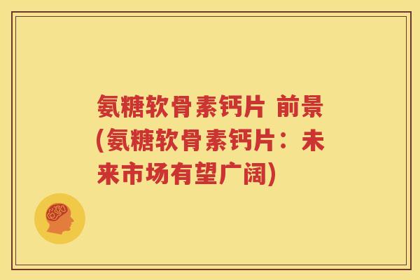 氨糖软骨素钙片 前景(氨糖软骨素钙片：未来市场有望广阔)