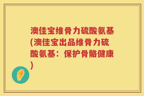 澳佳宝维骨力硫酸氨基(澳佳宝出品维骨力硫酸氨基:保护骨骼健康) 澳佳宝维骨力硫酸氨基(澳佳宝出品维骨力硫酸氨基:保护骨骼健康)