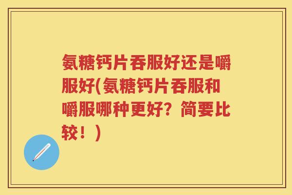 氨糖钙片吞服好还是嚼服好(氨糖钙片吞服和嚼服哪种更好?简要比较!) 氨糖钙片吞服好还是嚼服好(氨糖钙片吞服和嚼服哪种更好?简要比较!)