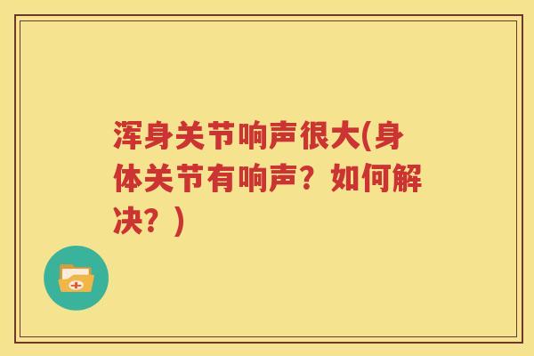 浑身关节响声很大(身体关节有响声?如何解决?) 浑身关节响声很大(身体关节有响声?如何解决?)
