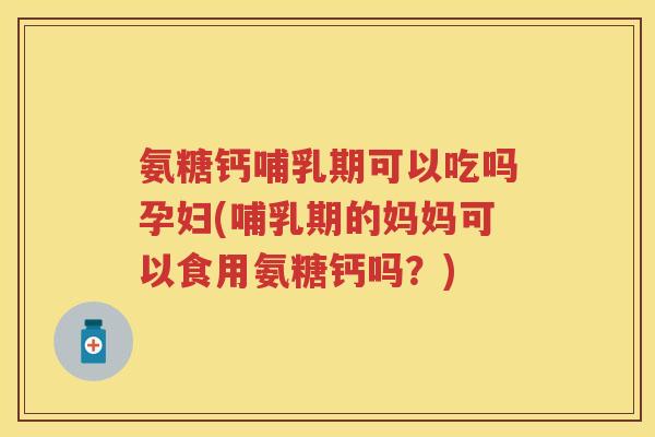 氨糖钙哺乳期可以吃吗孕妇(哺乳期的妈妈可以食用氨糖钙吗?) 氨糖钙哺乳期可以吃吗孕妇(哺乳期的妈妈可以食用氨糖钙吗?)