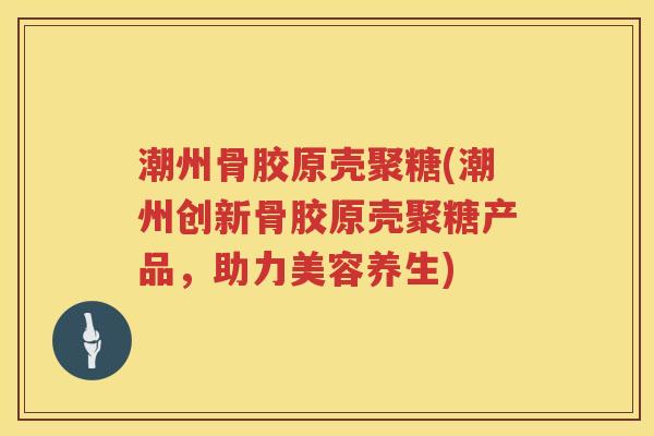潮州骨胶原壳聚糖(潮州创新骨胶原壳聚糖产品，助力美容养生)