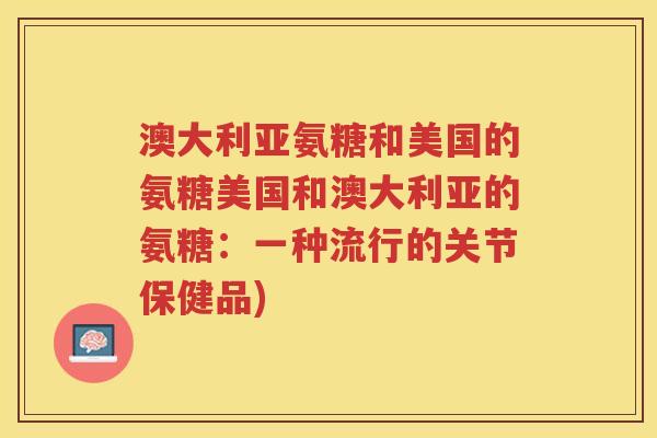 澳大利亚氨糖和美国的氨糖美国和澳大利亚的氨糖：一种流行的关节保健品)