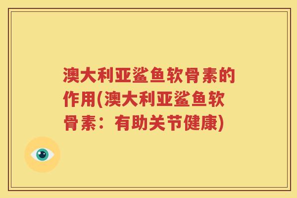 澳大利亚鲨鱼软骨素的作用(澳大利亚鲨鱼软骨素：有助关节健康)