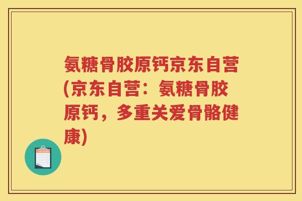 氨糖骨胶原钙京东自营(京东自营:氨糖骨胶原钙,多重关爱骨骼健康) 氨糖骨胶原钙京东自营(京东自营:氨糖骨胶原钙,多重关爱骨骼健康)