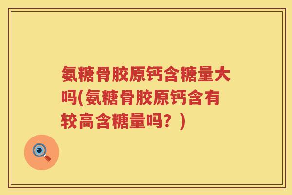 氨糖骨胶原钙含糖量大吗(氨糖骨胶原钙含有较高含糖量吗?) 氨糖骨胶原钙含糖量大吗(氨糖骨胶原钙含有较高含糖量吗?)