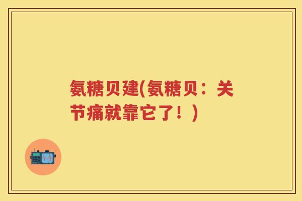 氨糖贝建(氨糖贝:关节痛就靠它了!) 氨糖贝建(氨糖贝:关节痛就靠它了!)