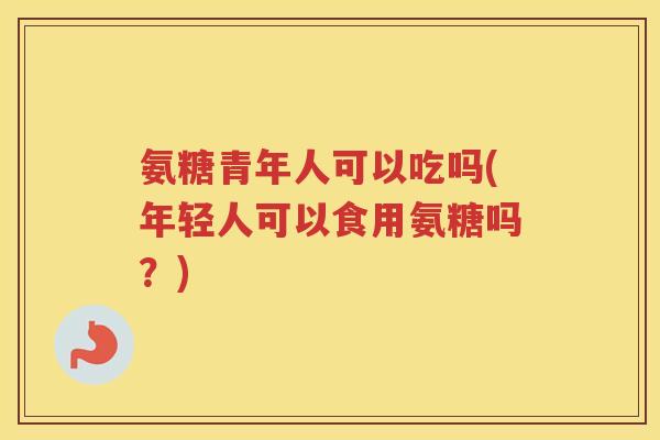 氨糖青年人可以吃吗(年轻人可以食用氨糖吗?) 氨糖青年人可以吃吗(年轻人可以食用氨糖吗?)