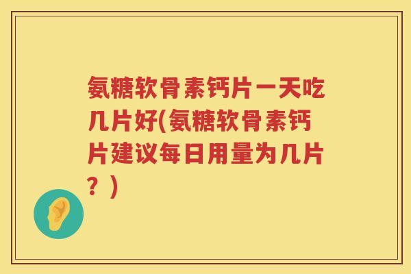 氨糖软骨素钙片一天吃几片好(氨糖软骨素钙片建议每日用量为几片?) 氨糖软骨素钙片一天吃几片好(氨糖软骨素钙片建议每日用量为几片?)