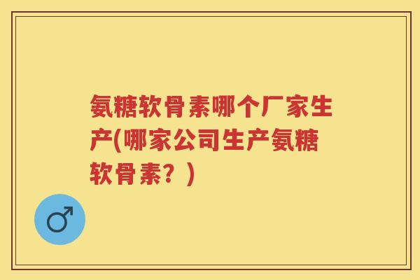 氨糖软骨素哪个厂家生产(哪家公司生产氨糖软骨素?) 氨糖软骨素哪个厂家生产(哪家公司生产氨糖软骨素?)