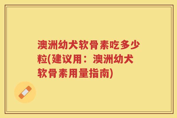 澳洲幼犬软骨素吃多少粒(建议用:澳洲幼犬软骨素用量指南) 澳洲幼犬软骨素吃多少粒(建议用:澳洲幼犬软骨素用量指南)