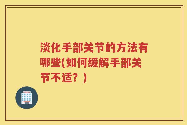 淡化手部关节的方法有哪些(如何缓解手部关节不适?) 淡化手部关节的方法有哪些(如何缓解手部关节不适?)